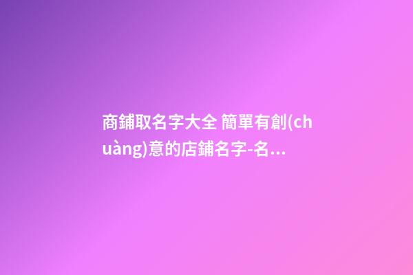 商鋪取名字大全 簡單有創(chuàng)意的店鋪名字-名學網